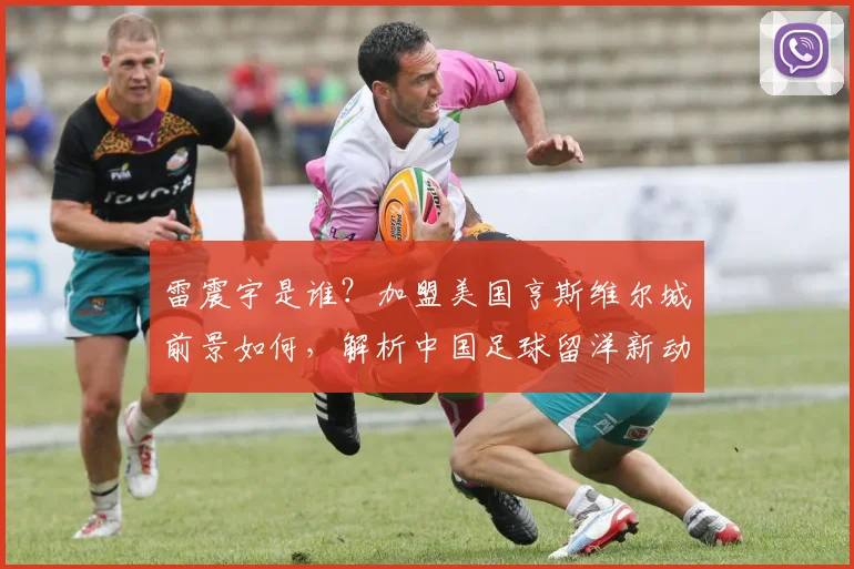 雷震宇是谁?加盟美国亨斯维尔城前景如何,解析中国足球留洋新动态
