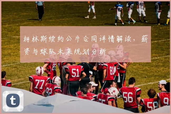 柯林斯续约公牛合同详情解读，薪资与球队未来规划分析