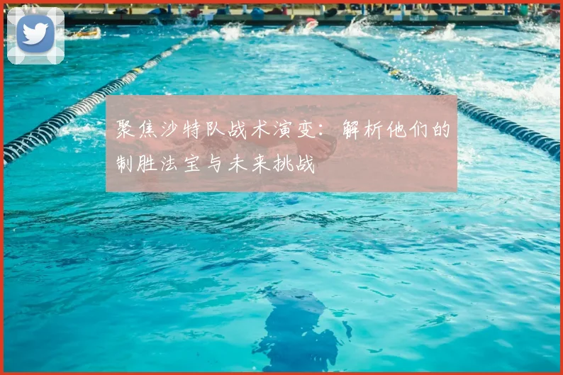 聚焦沙特队战术演变：解析他们的制胜法宝与未来挑战