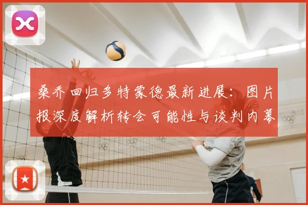 桑乔回归多特蒙德最新进展：图片报深度解析转会可能性与谈判内幕