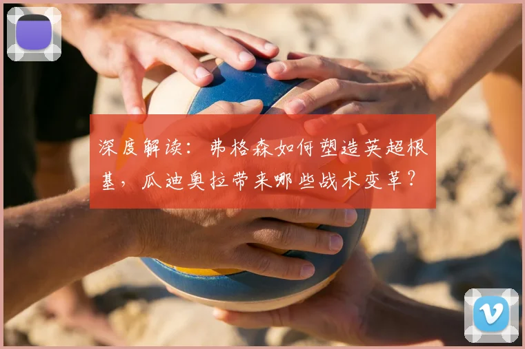 深度解读：弗格森如何塑造英超根基，瓜迪奥拉带来哪些战术变革？
