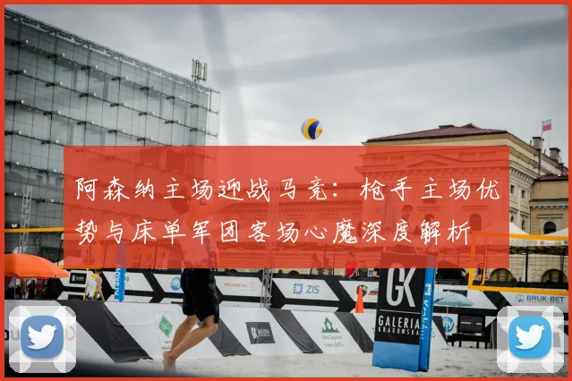 阿森纳主场迎战马竞：枪手主场优势与床单军团客场心魔深度解析
