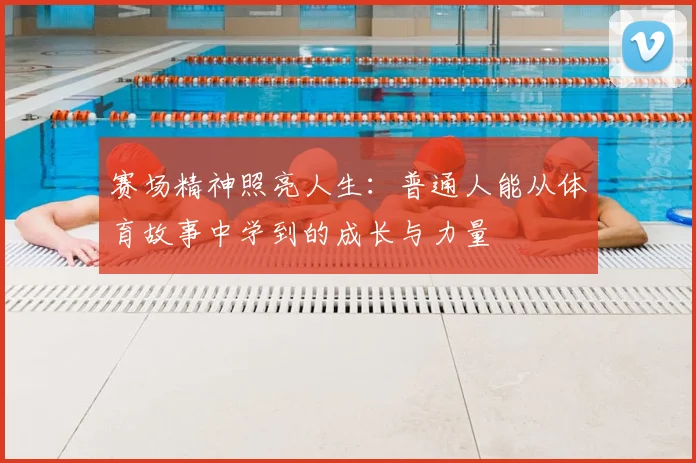 赛场精神照亮人生:普通人能从体育故事中学到的成长与力量