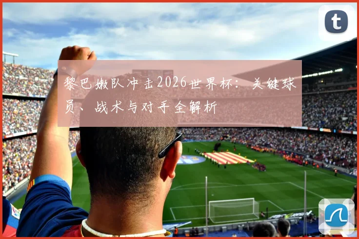 黎巴嫩队冲击2026世界杯：关键球员、战术与对手全解析