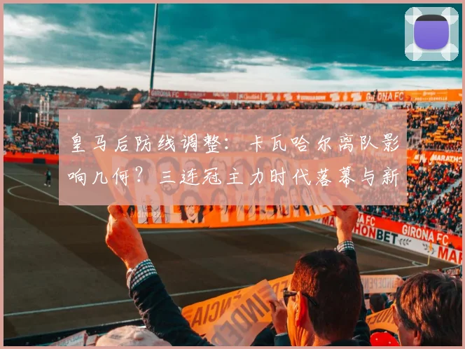 皇马后防线调整:卡瓦哈尔离队影响几何?三连冠主力时代落幕与新阵容预测