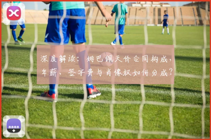 深度解读：姆巴佩天价合同构成，年薪、签字费与肖像权如何分成？