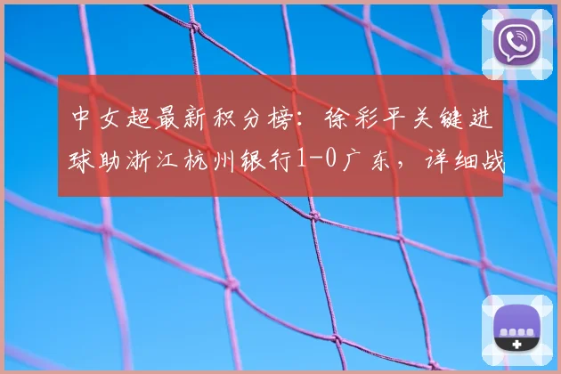 中女超最新积分榜：徐彩平关键进球助浙江杭州银行1-0广东，详细战报回顾